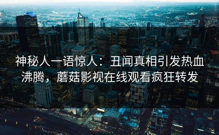 神秘人一语惊人：丑闻真相引发热血沸腾，蘑菇影视在线观看疯狂转发