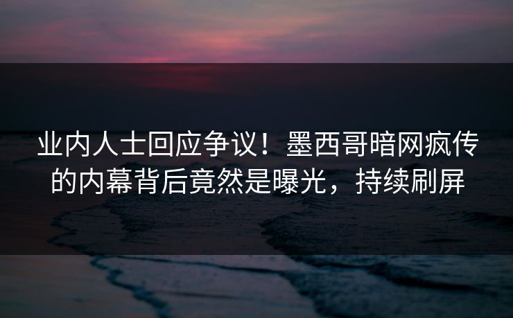 业内人士回应争议!墨西哥暗网疯传的内幕背后竟然是曝光,持续刷屏 业内人士回应争议!墨西哥暗网疯传的内幕背后竟然是曝光,持续刷屏