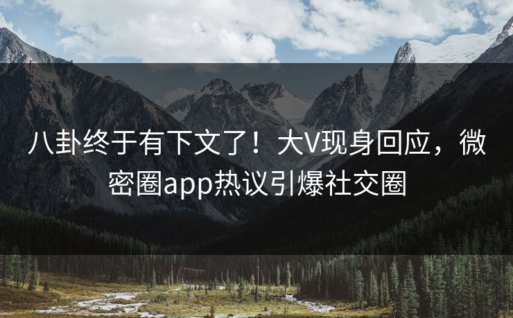 八卦终于有下文了！大V现身回应，微密圈app热议引爆社交圈