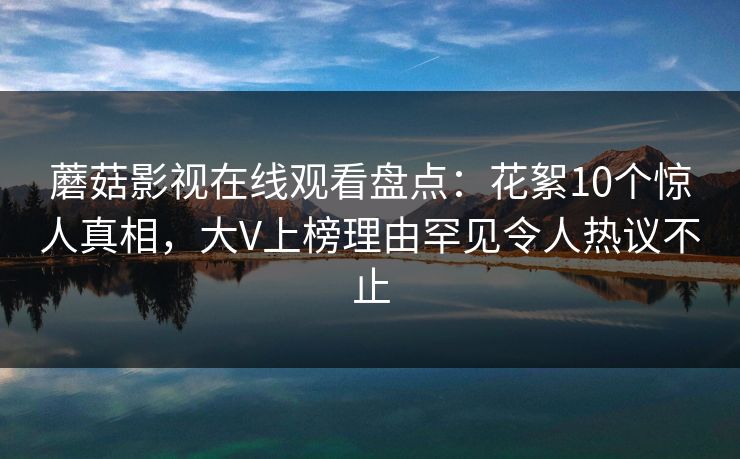 蘑菇影视在线观看盘点：花絮10个惊人真相，大V上榜理由罕见令人热议不止
