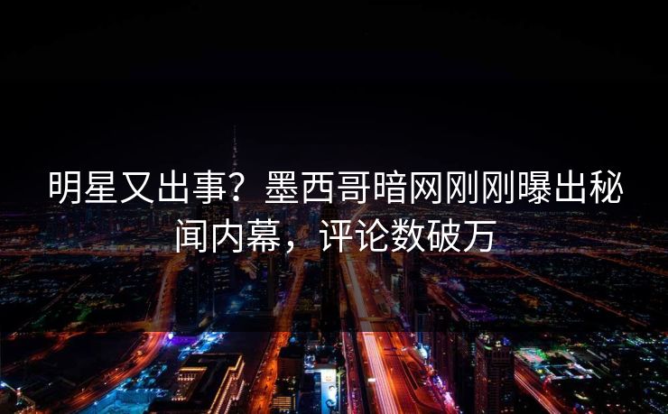 明星又出事？墨西哥暗网刚刚曝出秘闻内幕，评论数破万
