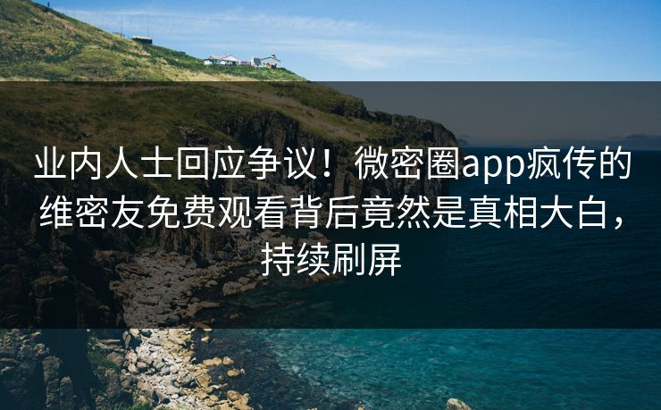 业内人士回应争议！微密圈app疯传的维密友免费观看背后竟然是真相大白，持续刷屏