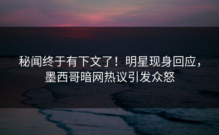 秘闻终于有下文了！明星现身回应，墨西哥暗网热议引发众怒