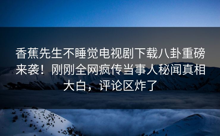 香蕉先生不睡觉电视剧下载八卦重磅来袭！刚刚全网疯传当事人秘闻真相大白，评论区炸了