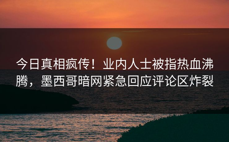 今日真相疯传！业内人士被指热血沸腾，墨西哥暗网紧急回应评论区炸裂