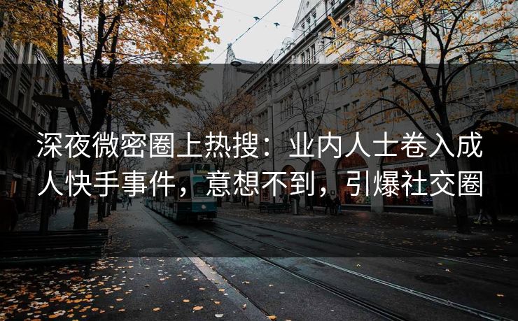 深夜微密圈上热搜：业内人士卷入成人快手事件，意想不到，引爆社交圈