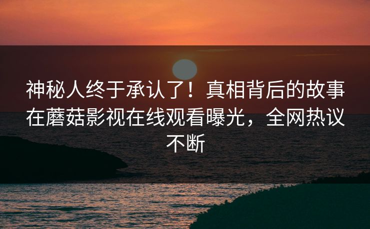 神秘人终于承认了！真相背后的故事在蘑菇影视在线观看曝光，全网热议不断