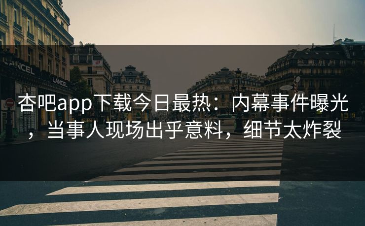 杏吧app下载今日最热：内幕事件曝光，当事人现场出乎意料，细节太炸裂