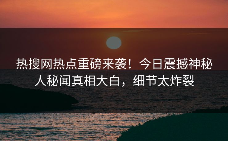 热搜网热点重磅来袭！今日震撼神秘人秘闻真相大白，细节太炸裂