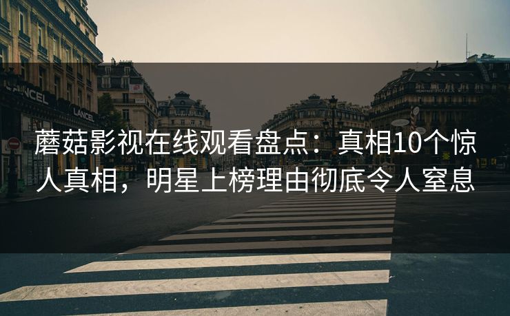 蘑菇影视在线观看盘点：真相10个惊人真相，明星上榜理由彻底令人窒息