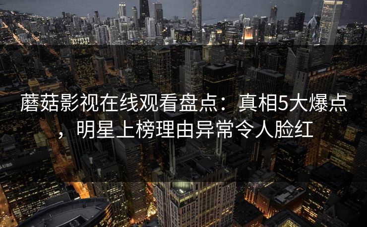 蘑菇影视在线观看盘点：真相5大爆点，明星上榜理由异常令人脸红