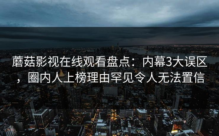 蘑菇影视在线观看盘点:内幕3大误区,圈内人上榜理由罕见令人无法置信 蘑菇影视在线观看盘点:内幕3大误区,圈内人上榜理由罕见令人无法置信