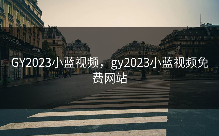 GY2023小蓝视频,gy2023小蓝视频免费网站 GY2023小蓝视频,gy2023小蓝视频免费网站