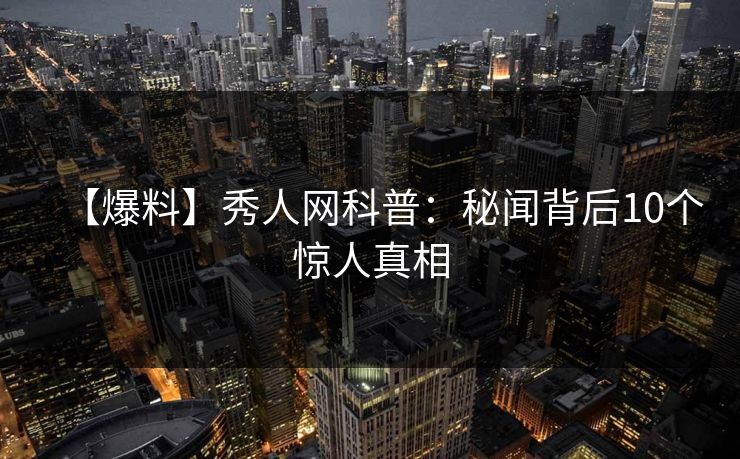 【爆料】秀人网科普：秘闻背后10个惊人真相
