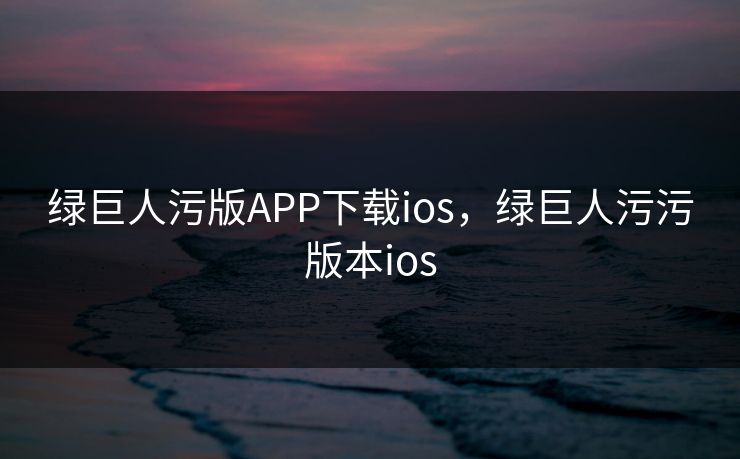 绿巨人污版APP下载ios，绿巨人污污版本ios