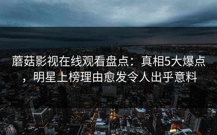 蘑菇影视在线观看盘点：真相5大爆点，明星上榜理由愈发令人出乎意料