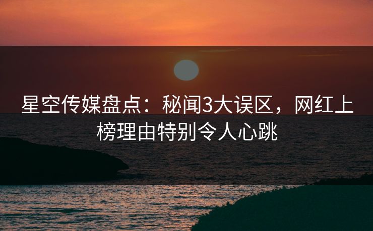 星空传媒盘点：秘闻3大误区，网红上榜理由特别令人心跳