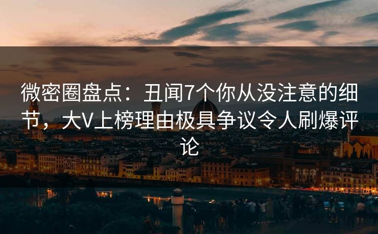 微密圈盘点:丑闻7个你从没注意的细节,大V上榜理由极具争议令人刷爆评论 微密圈盘点:丑闻7个你从没注意的细节,大V上榜理由极具争议令人刷爆评论