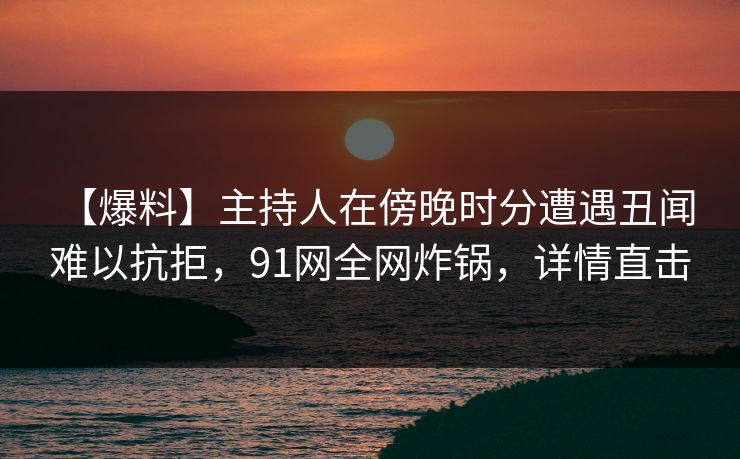 【爆料】主持人在傍晚时分遭遇丑闻 难以抗拒,91网全网炸锅,详情直击 【爆料】主持人在傍晚时分遭遇丑闻 难以抗拒,91网全网炸锅,详情直击