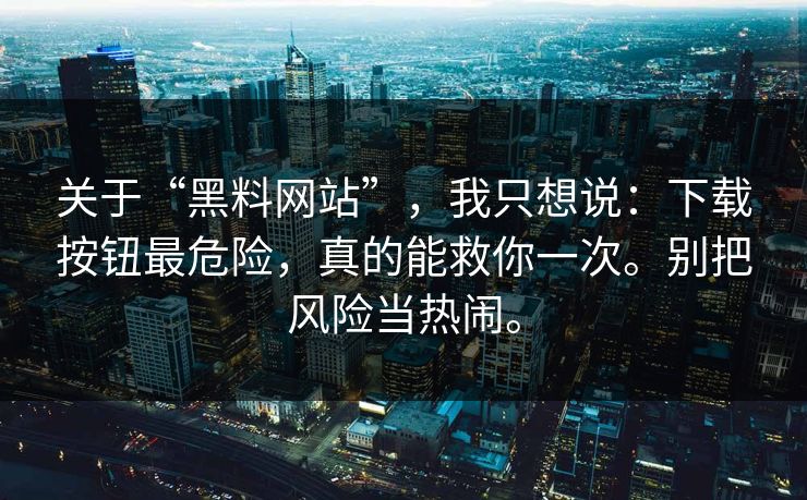 关于“黑料网站”，我只想说：下载按钮最危险，真的能救你一次。别把风险当热闹。