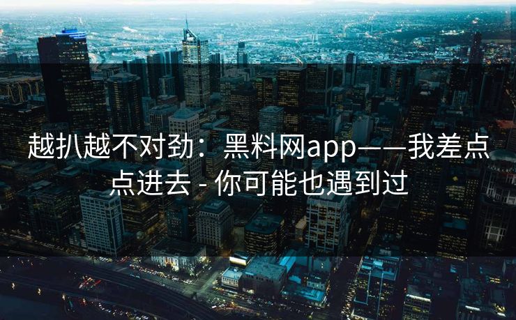 越扒越不对劲：黑料网app——我差点点进去 - 你可能也遇到过