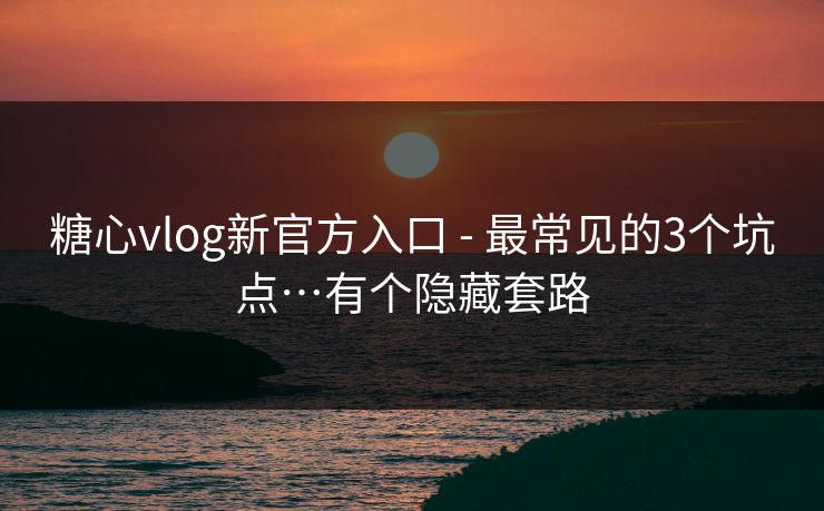 糖心vlog新官方入口 - 最常见的3个坑点…有个隐藏套路