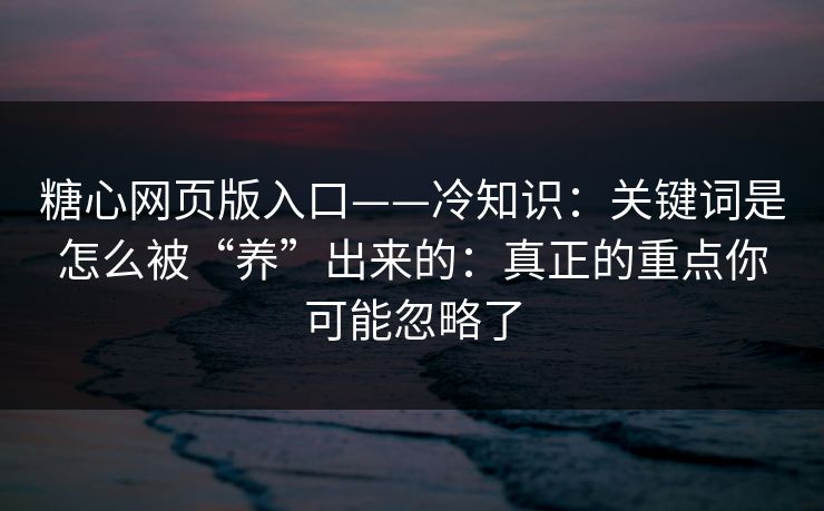 糖心网页版入口——冷知识:关键词是怎么被“养”出来的:真正的重点你可能忽略了 糖心网页版入口——冷知识:关键词是怎么被“养”出来的:真正的重点你可能忽略了