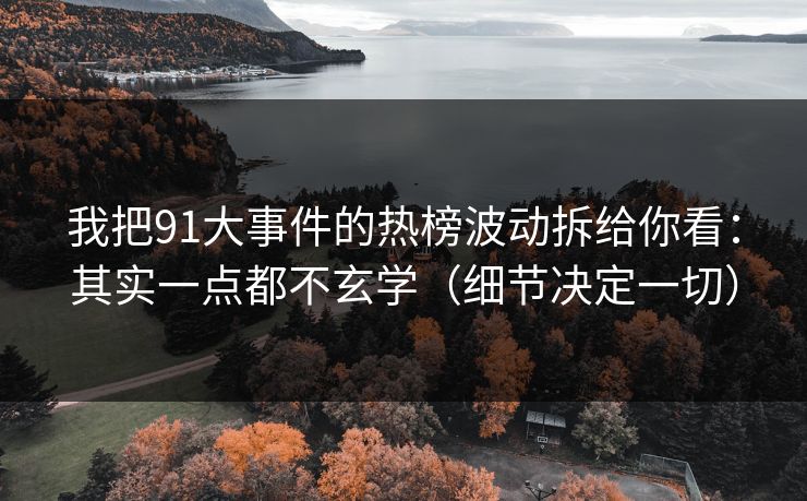 我把91大事件的热榜波动拆给你看：其实一点都不玄学（细节决定一切）