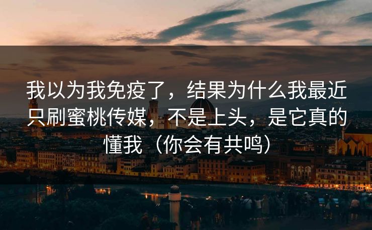 我以为我免疫了，结果为什么我最近只刷蜜桃传媒，不是上头，是它真的懂我（你会有共鸣）