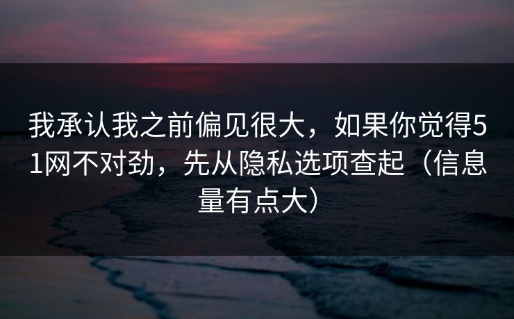 我承认我之前偏见很大，如果你觉得51网不对劲，先从隐私选项查起（信息量有点大）