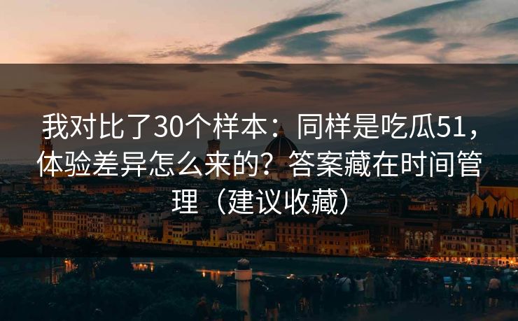 我对比了30个样本：同样是吃瓜51，体验差异怎么来的？答案藏在时间管理（建议收藏）
