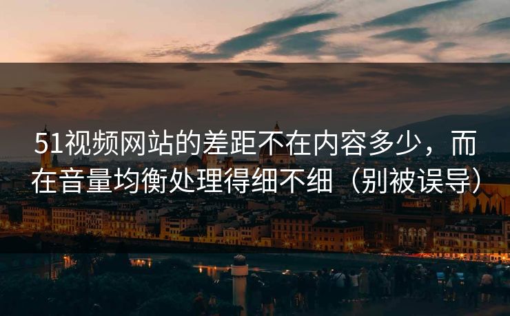 51视频网站的差距不在内容多少,而在音量均衡处理得细不细(别被误导) 51视频网站的差距不在内容多少,而在音量均衡处理得细不细(别被误导)