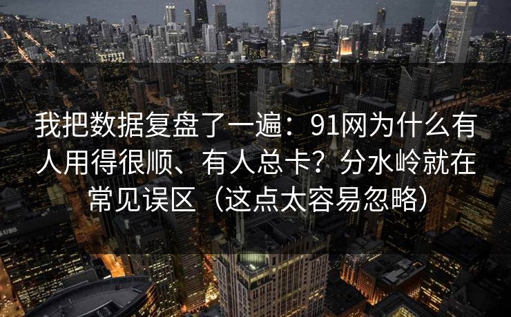 我把数据复盘了一遍:91网为什么有人用得很顺、有人总卡?分水岭就在常见误区(这点太容易忽略) 我把数据复盘了一遍:91网为什么有人用得很顺、有人总卡?分水岭就在常见误区(这点太容易忽略)