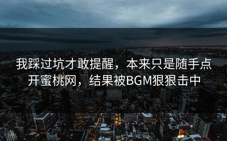 我踩过坑才敢提醒，本来只是随手点开蜜桃网，结果被BGM狠狠击中