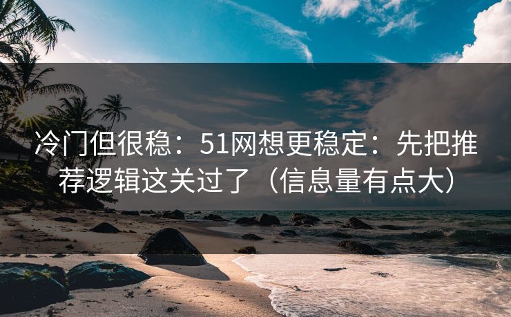 冷门但很稳：51网想更稳定：先把推荐逻辑这关过了（信息量有点大）