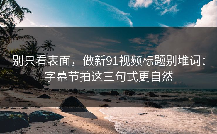 别只看表面，做新91视频标题别堆词：字幕节拍这三句式更自然