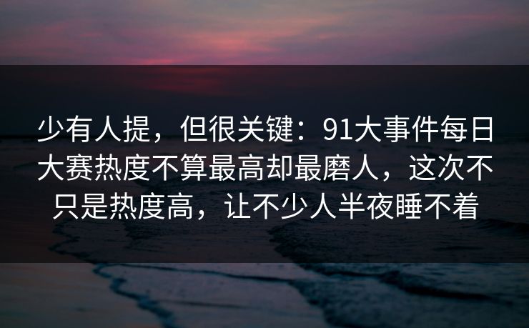 少有人提，但很关键：91大事件每日大赛热度不算最高却最磨人，这次不只是热度高，让不少人半夜睡不着