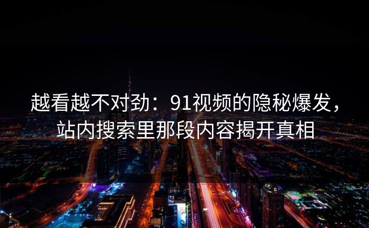 越看越不对劲:91视频的隐秘爆发,站内搜索里那段内容揭开真相 越看越不对劲:91视频的隐秘爆发,站内搜索里那段内容揭开真相