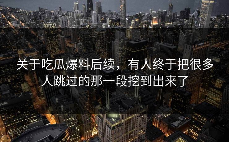 关于吃瓜爆料后续,有人终于把很多人跳过的那一段挖到出来了 关于吃瓜爆料后续,有人终于把很多人跳过的那一段挖到出来了